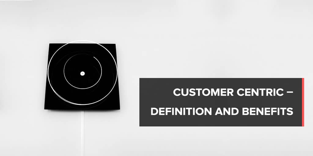 Customer Centric – Definition and Benefits